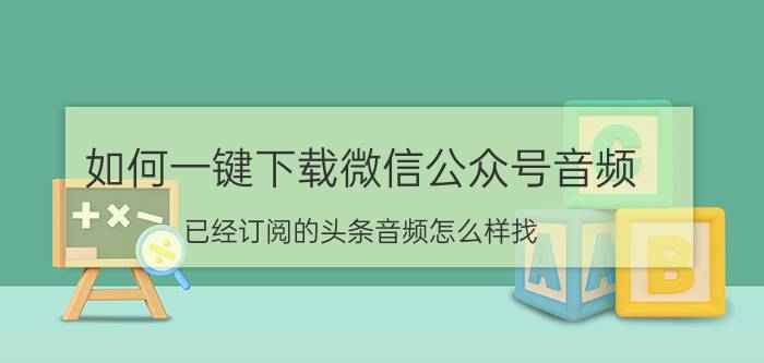 如何一键下载微信公众号音频 已经订阅的头条音频怎么样找？